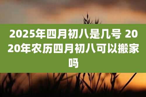 2025年四月初八是几号 2020年农历四月初八可以搬家吗