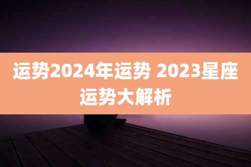 运势2024年运势 2023星座运势大解析