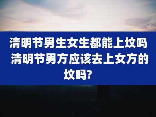 清明节男生女生都能上坟吗 清明节男方应该去上女方的坟吗?