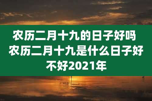农历二月十九的日子好吗 农历二月十九是什么日子好不好2021年