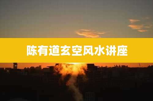 陈有道玄空风水讲座