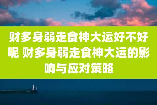 财多身弱走食神大运好不好呢 财多身弱走食神大运的影响与应对策略