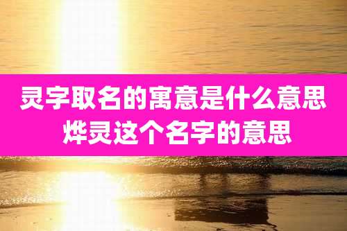 灵字取名的寓意是什么意思 烨灵这个名字的意思