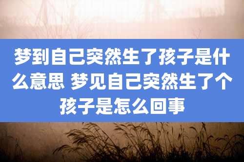 梦到自己突然生了孩子是什么意思 梦见自己突然生了个孩子是怎么回事