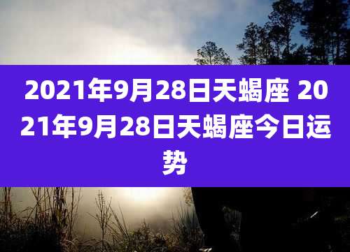 2021年9月28日天蝎座 2021年9月28日天蝎座今日运势