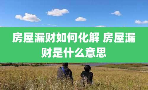 房屋漏财如何化解 房屋漏财是什么意思