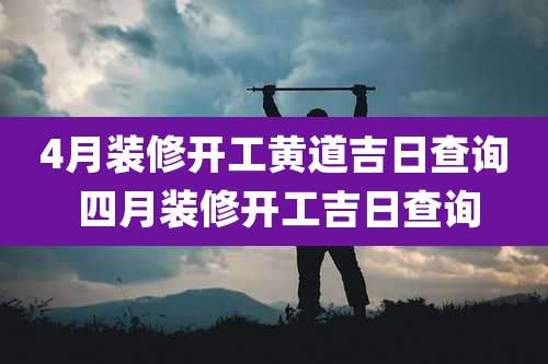 4月装修开工黄道吉日查询 四月装修开工吉日查询