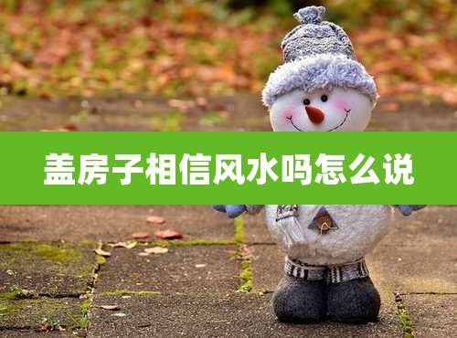 盖房子相信风水吗怎么说