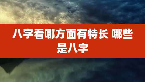 八字看哪方面有特长 哪些是八字
