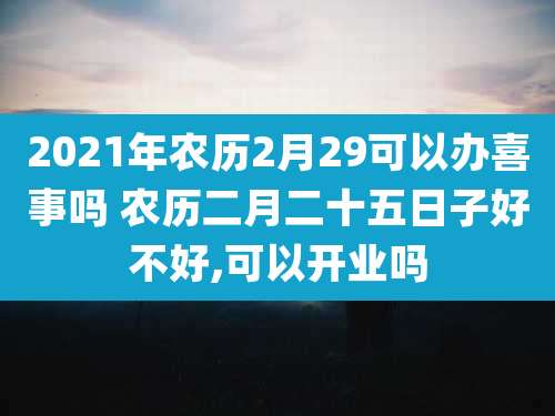 2021年农历2月29可以办喜事吗 农历二月二十五日子好不好,可以开业吗