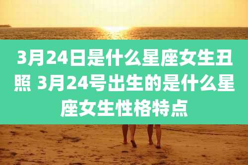 3月24日是什么星座女生丑照 3月24号出生的是什么星座女生性格特点