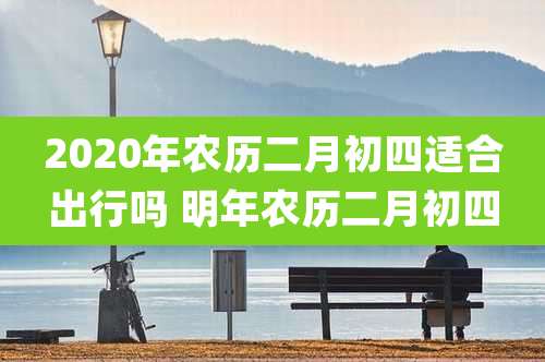 2020年农历二月初四适合出行吗 明年农历二月初四