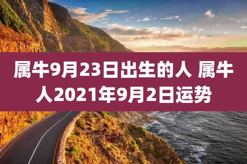 属牛9月23日出生的人 属牛人2021年9月2日运势