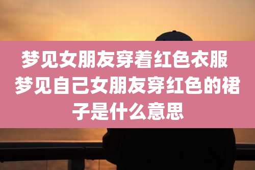 梦见女朋友穿着红色衣服 梦见自己女朋友穿红色的裙子是什么意思