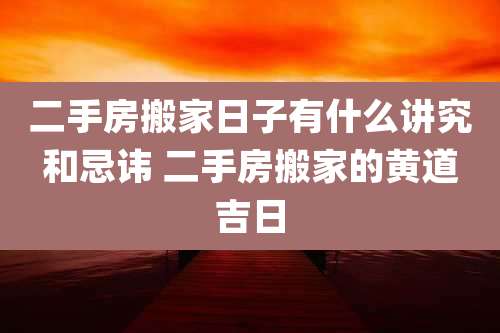 二手房搬家日子有什么讲究和忌讳 二手房搬家的黄道吉日
