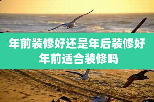 年前装修好还是年后装修好 年前适合装修吗