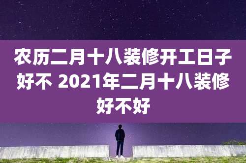农历二月十八装修开工日子好不 2021年二月十八装修好不好