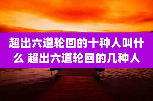 超出六道轮回的十种人叫什么 超出六道轮回的几种人