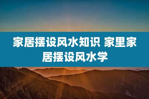 家居摆设风水知识 家里家居摆设风水学