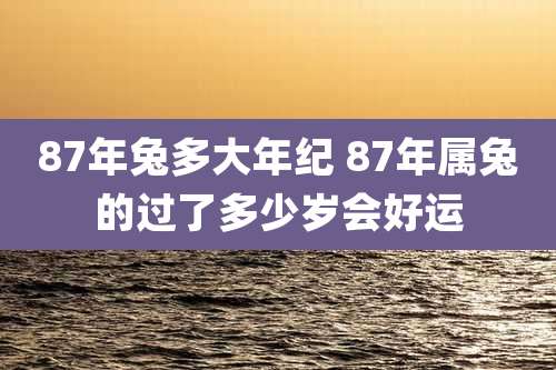 87年兔多大年纪 87年属兔的过了多少岁会好运