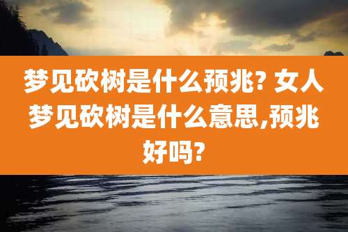 梦见砍树是什么预兆? 女人梦见砍树是什么意思,预兆好吗?