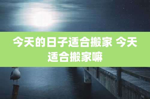 今天的日子适合搬家 今天适合搬家嘛