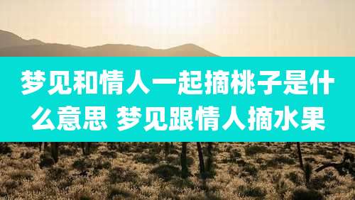 梦见和情人一起摘桃子是什么意思 梦见跟情人摘水果