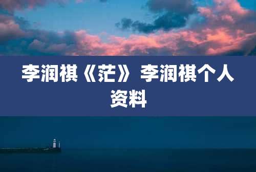 李润祺《茫》 李润祺个人资料