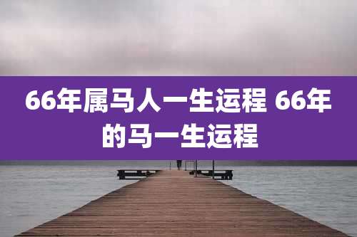 66年属马人一生运程 66年的马一生运程