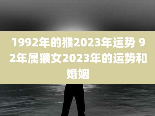 1992年的猴2023年运势 92年属猴女2023年的运势和婚姻