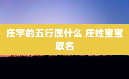 庄字的五行属什么 庄姓宝宝取名