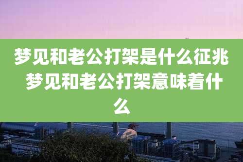 梦见和老公打架是什么征兆 梦见和老公打架意味着什么