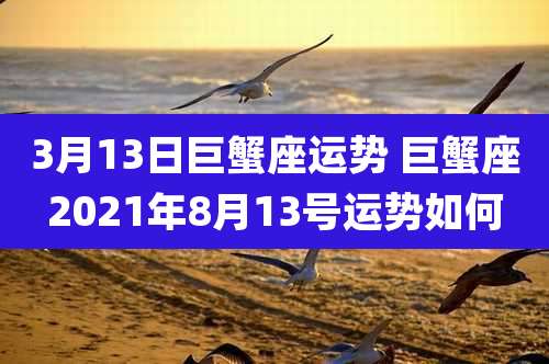 3月13日巨蟹座运势 巨蟹座2021年8月13号运势如何