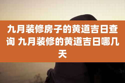 九月装修房子的黄道吉日查询 九月装修的黄道吉日哪几天