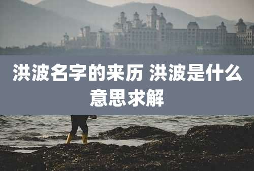 洪波名字的来历 洪波是什么意思求解