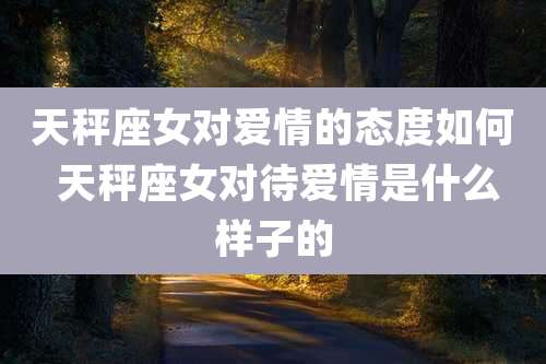 天秤座女对爱情的态度如何 天秤座女对待爱情是什么样子的