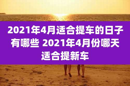 2021年4月适合提车的日子有哪些 2021年4月份哪天适合提新车