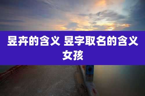 昱卉的含义 昱字取名的含义女孩