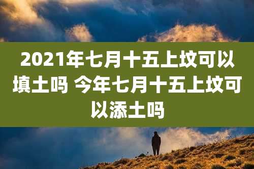 2021年七月十五上坟可以填土吗 今年七月十五上坟可以添土吗