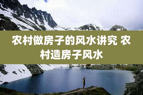 农村做房子的风水讲究 农村造房子风水