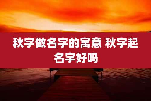 秋字做名字的寓意 秋字起名字好吗