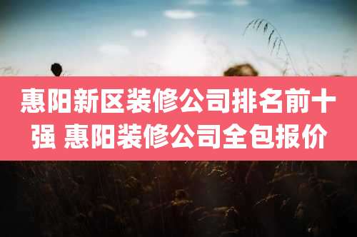 惠阳新区装修公司排名前十强 惠阳装修公司全包报价