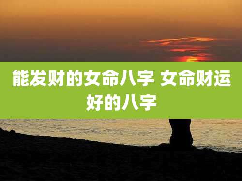 能发财的女命八字 女命财运好的八字