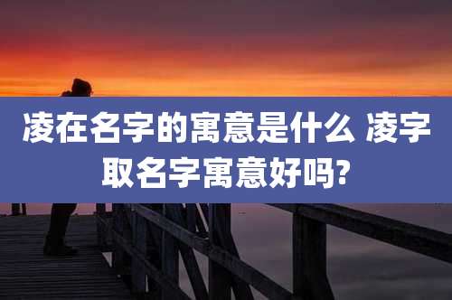凌在名字的寓意是什么 凌字取名字寓意好吗?