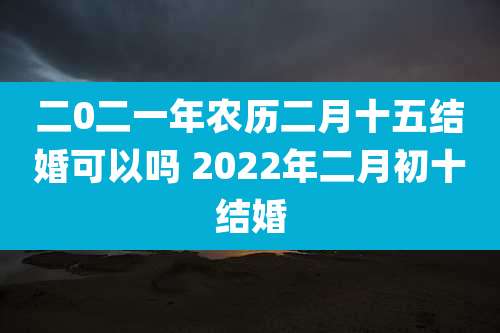 二0二一年农历二月十五结婚可以吗 2022年二月初十结婚