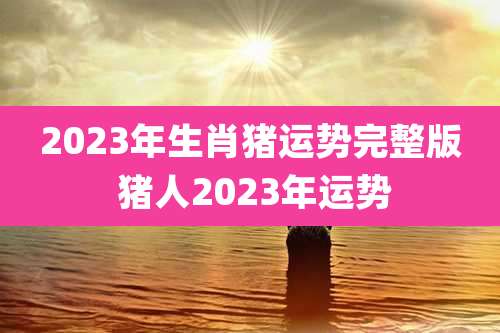 2023年生肖猪运势完整版 猪人2023年运势