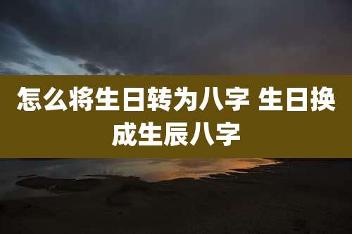 怎么将生日转为八字 生日换成生辰八字