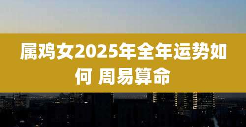 属鸡女2025年全年运势如何 周易算命