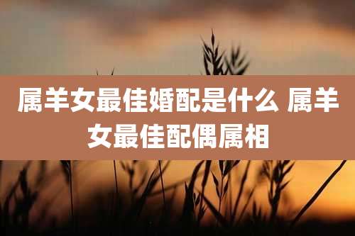 属羊女最佳婚配是什么 属羊女最佳配偶属相