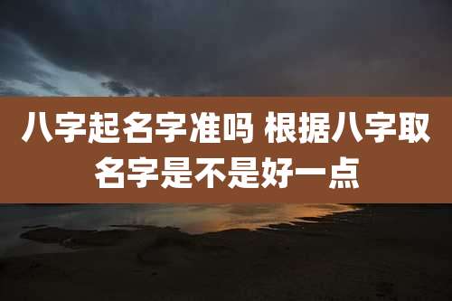 八字起名字准吗 根据八字取名字是不是好一点